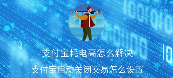 支付宝耗电高怎么解决 支付宝自动关闭交易怎么设置？